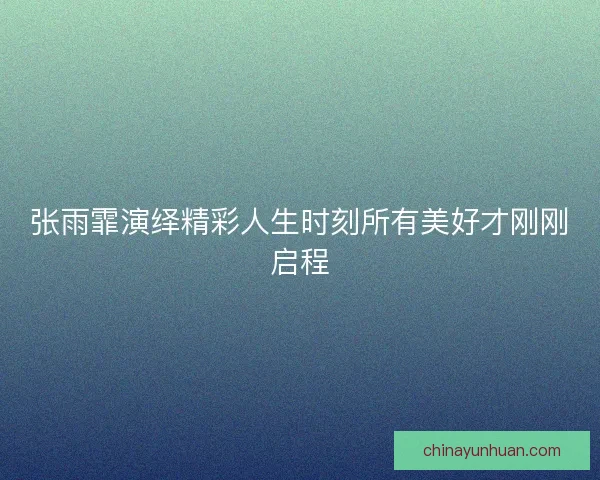 张雨霏演绎精彩人生时刻所有美好才刚刚启程