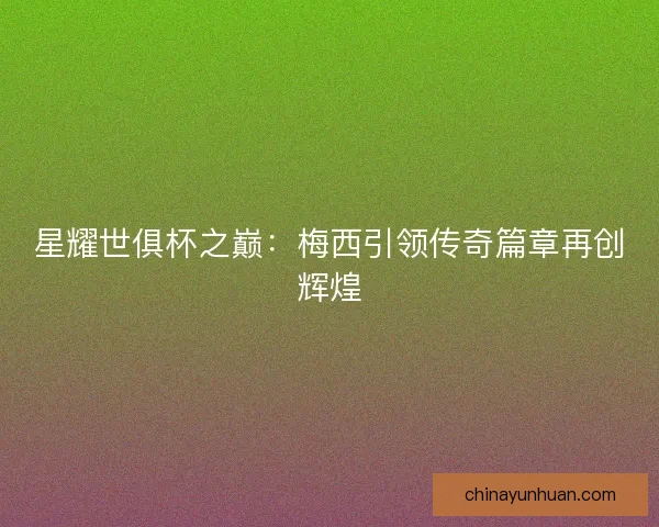 星耀世俱杯之巅：梅西引领传奇篇章再创辉煌