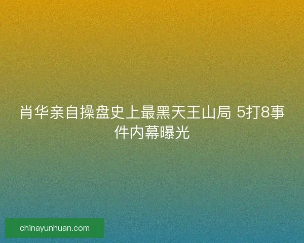 肖华亲自操盘史上最黑天王山局 5打8事件内幕曝光