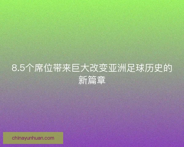 8.5个席位带来巨大改变亚洲足球历史的新篇章